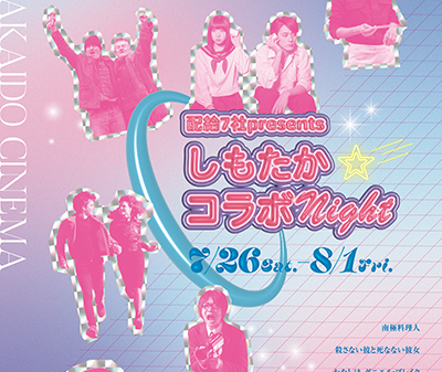 【映画イベント】夏休みの夜は下高井戸シネマに行こう！「配給7社presents〜しもたか☆コラボNight〜」7月26日（土）から8月1日（金）まで1週間限定開催